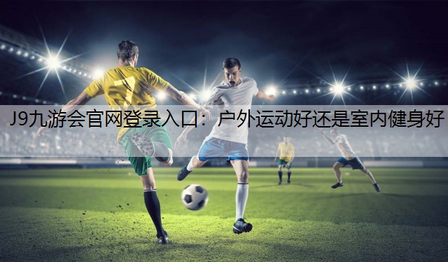 J9九游会官网登录入口：户外运动好还是室内健身好