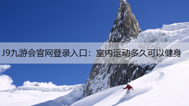 J9九游会官网登录入口：室内运动多久可以健身