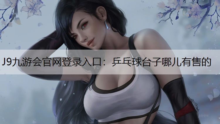 J9九游会官网登录入口：乒乓球台子哪儿有售的