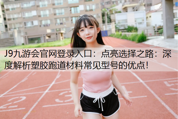 J9九游会官网登录入口：点亮选择之路：深度解析塑胶跑道材料常见型号的优点！